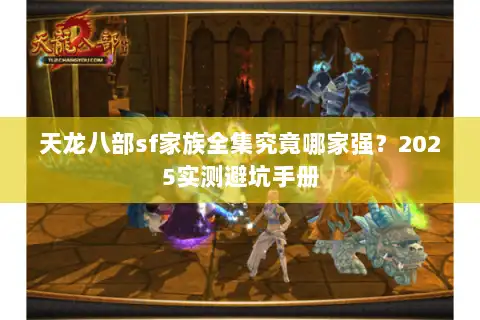 天龙八部sf家族全集究竟哪家强？2025实测避坑手册