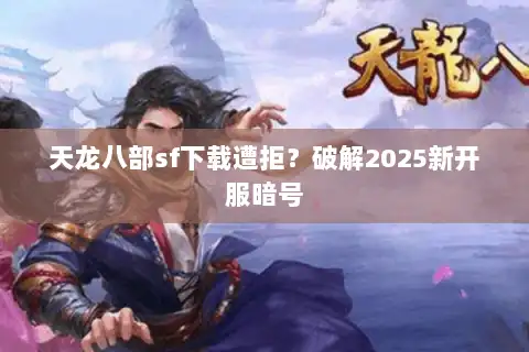 天龙八部sf下载遭拒？破解2025新开服暗号