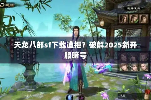 天龙八部sf下载遭拒？破解2025新开服暗号