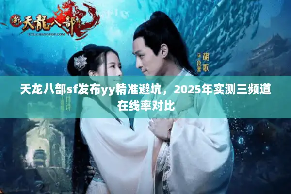 天龙八部sf发布yy精准避坑，2025年实测三频道在线率对比