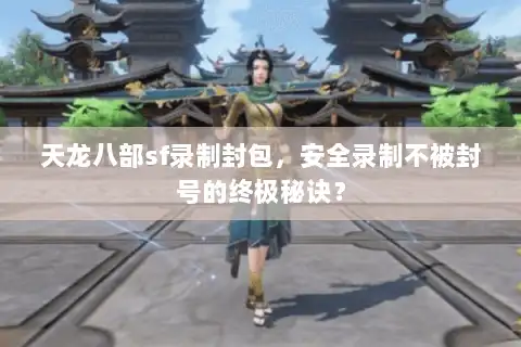 天龙八部sf录制封包，安全录制不被封号的终极秘诀？