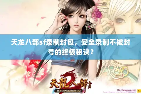 天龙八部sf录制封包，安全录制不被封号的终极秘诀？