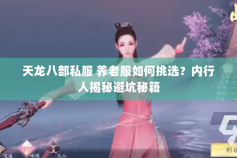 天龙八部私服 养老服如何挑选？内行人揭秘避坑秘籍
