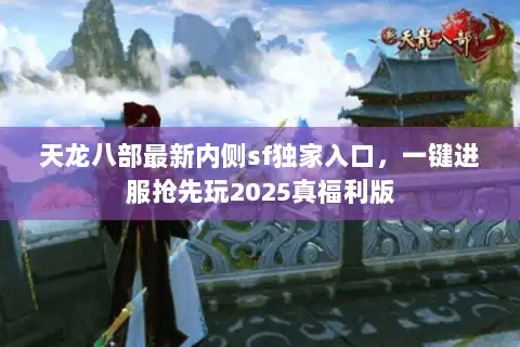 天龙八部最新内侧sf独家入口,一键进服抢先玩2025真福利版 天龙八部最新内侧sf独家入口,一键进服抢先玩2025真福利版