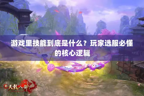 游戏里技能到底是什么？玩家选服必懂的核心逻辑