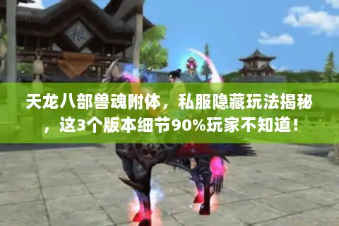 天龙八部兽魂附体，私服隐藏玩法揭秘，这3个版本细节90%玩家不知道！