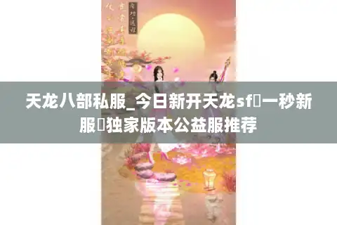 天龙八部私服_今日新开天龙sf▷一秒新服◁独家版本公益服推荐