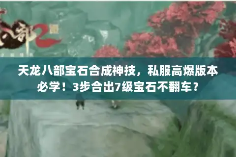 天龙八部宝石合成神技，私服高爆版本必学！3步合出7级宝石不翻车？