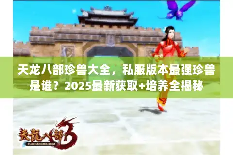 天龙八部珍兽大全，私服版本最强珍兽是谁？2025最新获取+培养全揭秘