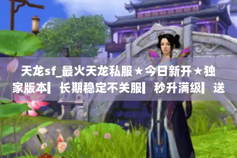 天龙sf_最火天龙私服★今日新开★独家版本▎长期稳定不关服▎秒升满级▎送全套装
