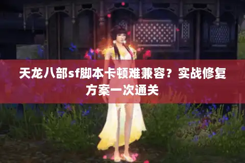 天龙八部sf脚本卡顿难兼容?实战修复方案一次通关 天龙八部sf脚本卡顿难兼容?实战修复方案一次通关
