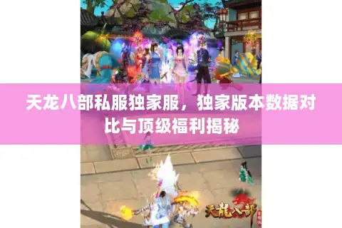 天龙八部私服独家服,独家版本数据对比与顶级福利揭秘 天龙八部私服独家服,独家版本数据对比与顶级福利揭秘