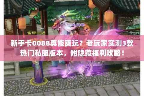 新手卡0088真能爽玩？老玩家实测3款热门私服版本，附隐藏福利攻略！