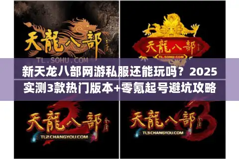 新天龙八部网游私服还能玩吗?2025实测3款热门版本+零氪起号避坑攻略 新天龙八部网游私服还能玩吗?2025实测3款热门版本+零氪起号避坑攻略