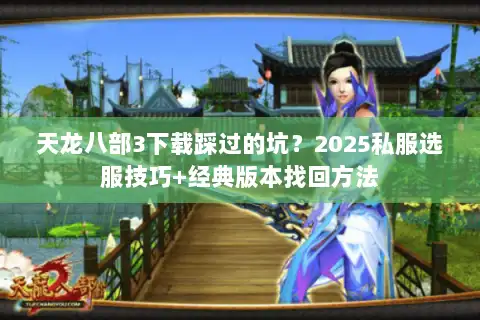 天龙八部3下载踩过的坑？2025私服选服技巧+经典版本找回方法
