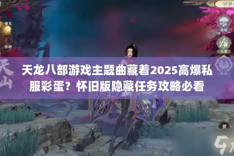 天龙八部游戏主题曲藏着2025高爆私服彩蛋?怀旧版隐藏任务攻略必看 天龙八部游戏主题曲藏着2025高爆私服彩蛋?怀旧版隐藏任务攻略必看