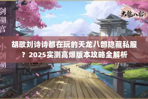 胡歌刘诗诗都在玩的天龙八部隐藏私服？2025实测高爆版本攻略全解析