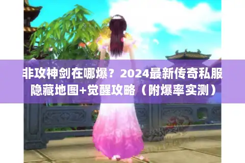 非攻神剑在哪爆？2024最新传奇私服隐藏地图+觉醒攻略（附爆率实测）