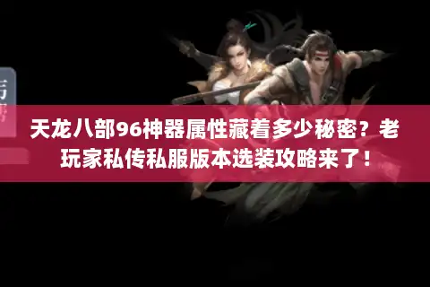 天龙八部96神器属性藏着多少秘密?老玩家私传私服版本选装攻略来了! 天龙八部96神器属性藏着多少秘密?老玩家私传私服版本选装攻略来了!