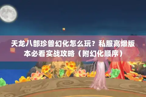 天龙八部珍兽幻化怎么玩?私服高爆版本必看实战攻略(附幻化顺序) 天龙八部珍兽幻化怎么玩?私服高爆版本必看实战攻略(附幻化顺序)