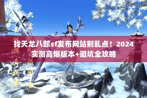 找天龙八部sf发布网站别乱点！2024实测高爆版本+避坑全攻略