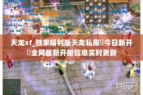 天龙sf_独家福利版天龙私服▶今日新开◀全网最新开服信息实时更新 天龙sf_独家福利版天龙私服▶今日新开◀全网最新开服信息实时更新
