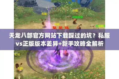 天龙八部官方网站下载踩过的坑?私服vs正版版本差异+新手攻略全解析 天龙八部官方网站下载踩过的坑?私服vs正版版本差异+新手攻略全解析