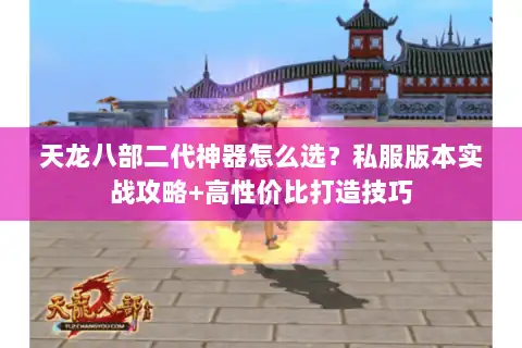 天龙八部二代神器怎么选?私服版本实战攻略+高性价比打造技巧 天龙八部二代神器怎么选?私服版本实战攻略+高性价比打造技巧