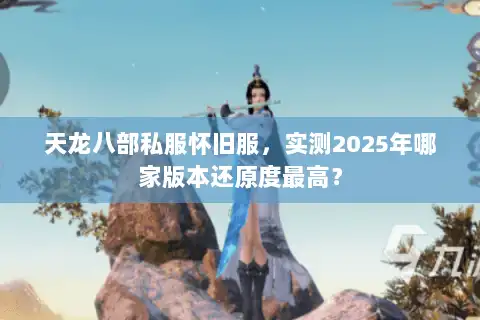 天龙八部私服怀旧服，实测2025年哪家版本还原度最高？