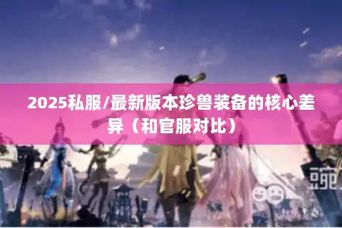 2025私服/最新版本珍兽装备的核心差异(和官服对比) 2025私服/最新版本珍兽装备的核心差异(和官服对比)