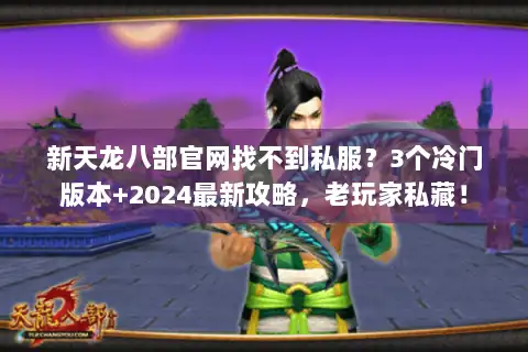 新天龙八部官网找不到私服？3个冷门版本+2024最新攻略，老玩家私藏！