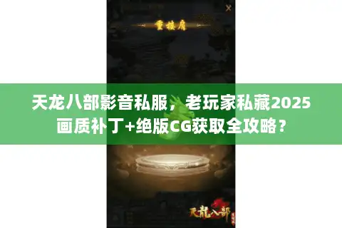 天龙八部影音私服，老玩家私藏2025画质补丁+绝版CG获取全攻略？