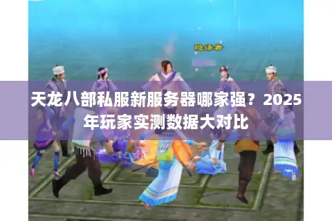 天龙八部私服新服务器哪家强？2025年玩家实测数据大对比