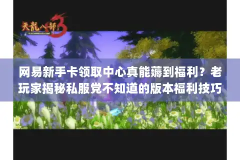 网易新手卡领取中心真能薅到福利？老玩家揭秘私服党不知道的版本福利技巧