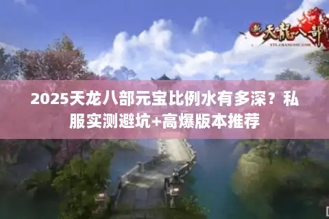 2025天龙八部元宝比例水有多深？私服实测避坑+高爆版本推荐