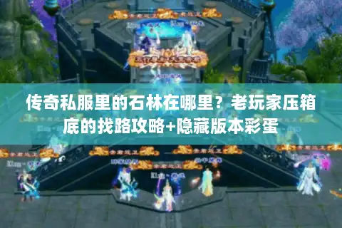 传奇私服里的石林在哪里？老玩家压箱底的找路攻略+隐藏版本彩蛋