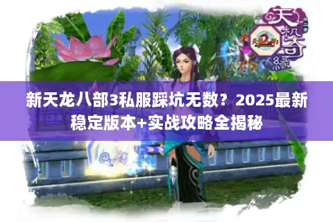 新天龙八部3私服踩坑无数?2025最新稳定版本+实战攻略全揭秘 新天龙八部3私服踩坑无数?2025最新稳定版本+实战攻略全揭秘