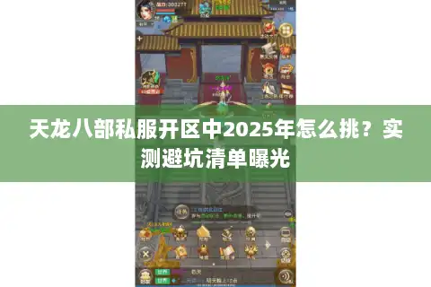 天龙八部私服开区中2025年怎么挑？实测避坑清单曝光
