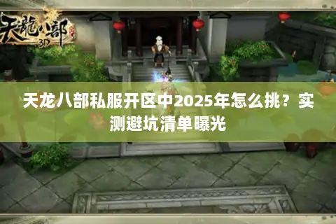 天龙八部私服开区中2025年怎么挑？实测避坑清单曝光