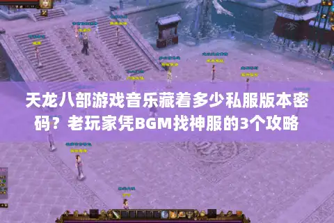 天龙八部游戏音乐藏着多少私服版本密码？老玩家凭BGM找神服的3个攻略