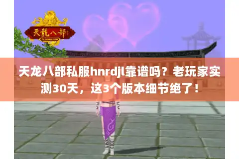 天龙八部私服hnrdjl靠谱吗？老玩家实测30天，这3个版本细节绝了！
