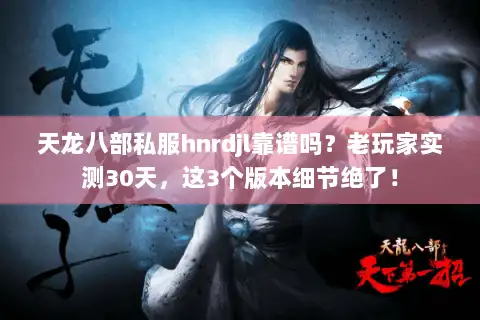 天龙八部私服hnrdjl靠谱吗？老玩家实测30天，这3个版本细节绝了！