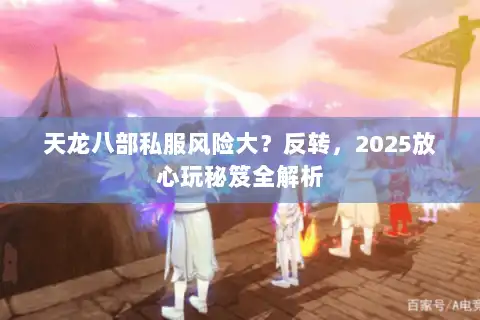 天龙八部私服风险大？反转，2025放心玩秘笈全解析