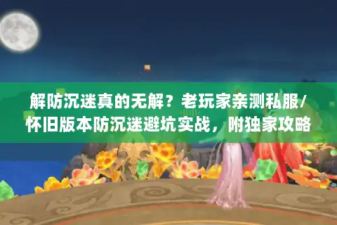 解防沉迷真的无解？老玩家亲测私服/怀旧版本防沉迷避坑实战，附独家攻略