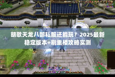 胡歌天龙八部私服还能玩?2025最新稳定版本+刷重楼攻略实测 胡歌天龙八部私服还能玩?2025最新稳定版本+刷重楼攻略实测