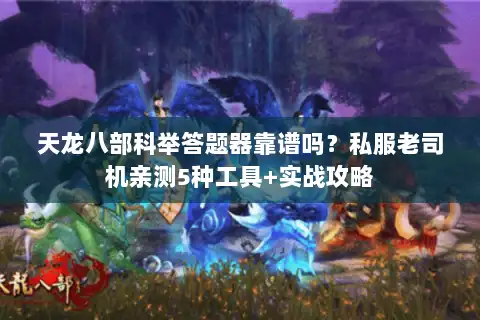 天龙八部科举答题器靠谱吗？私服老司机亲测5种工具+实战攻略