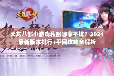 天龙八部小游戏私服哪家不坑?2024最新版本排行+平民攻略全解析 天龙八部小游戏私服哪家不坑?2024最新版本排行+平民攻略全解析