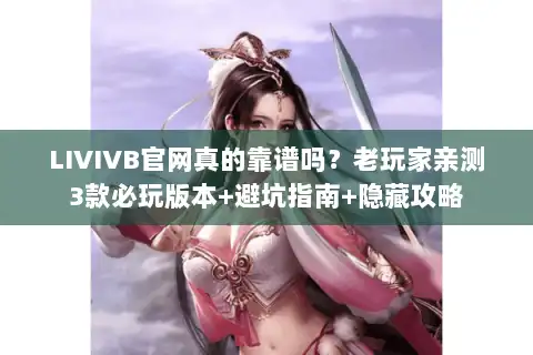 LIVIVB官网真的靠谱吗？老玩家亲测3款必玩版本+避坑指南+隐藏攻略