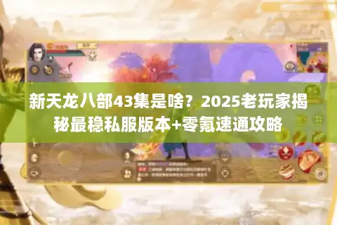 新天龙八部43集是啥？2025老玩家揭秘最稳私服版本+零氪速通攻略