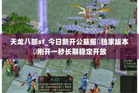 天龙八部sf_今日新开公益服▷独家版本◁刚开一秒长期稳定开放